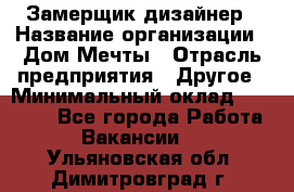 Замерщик-дизайнер › Название организации ­ Дом Мечты › Отрасль предприятия ­ Другое › Минимальный оклад ­ 30 000 - Все города Работа » Вакансии   . Ульяновская обл.,Димитровград г.